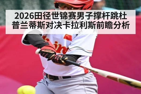 2026田径世锦赛男子撑杆跳杜普兰蒂斯对决卡拉利斯前瞻分析